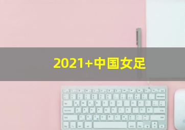 2021 中国女足